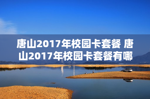 唐山2017年校园卡套餐 唐山2017年校园卡套餐有哪些