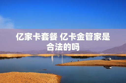 亿家卡套餐 亿卡金管家是合法的吗