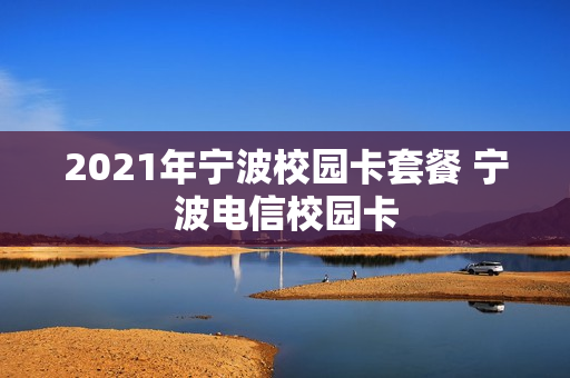 2021年宁波校园卡套餐 宁波电信校园卡