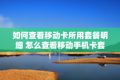 如何查看移动卡所用套餐明细 怎么查看移动手机卡套餐业务