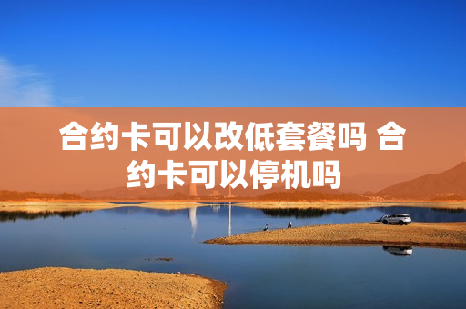 合约卡可以改低套餐吗 合约卡可以停机吗