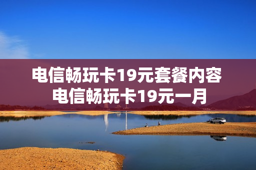 电信畅玩卡19元套餐内容 电信畅玩卡19元一月