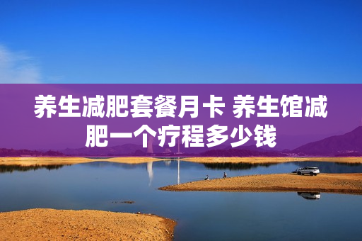 养生减肥套餐月卡 养生馆减肥一个疗程多少钱