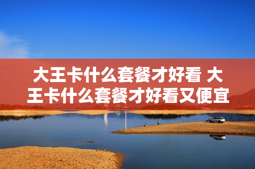 大王卡什么套餐才好看 大王卡什么套餐才好看又便宜
