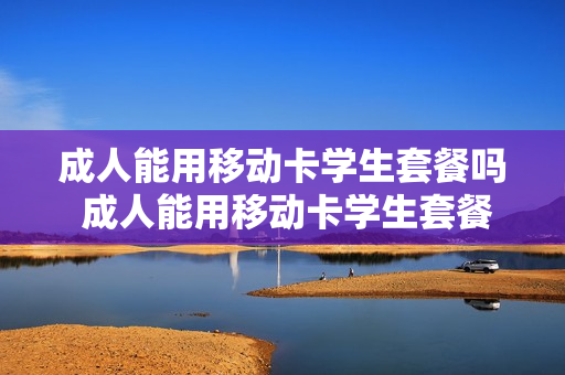 成人能用移动卡学生套餐吗 成人能用移动卡学生套餐吗