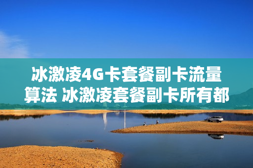 冰激凌4G卡套餐副卡流量算法 冰激凌套餐副卡所有都收费吗