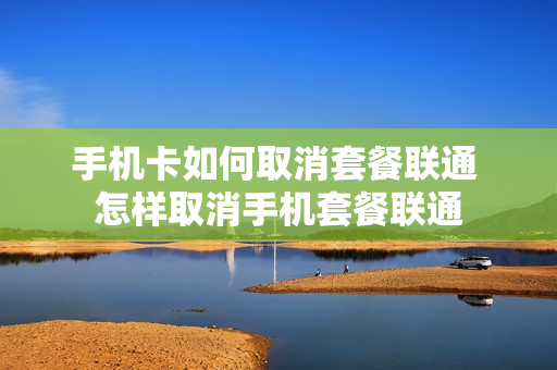 手机卡如何取消套餐联通 怎样取消手机套餐联通