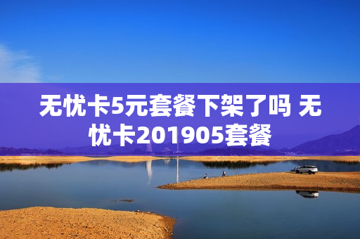 无忧卡5元套餐下架了吗 无忧卡201905套餐