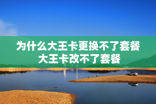 为什么大王卡更换不了套餐 大王卡改不了套餐