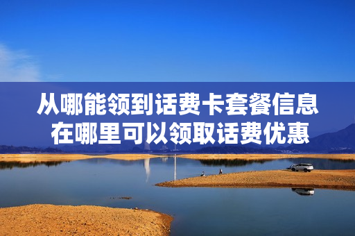 从哪能领到话费卡套餐信息 在哪里可以领取话费优惠券