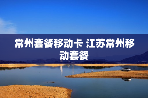 常州套餐移动卡 江苏常州移动套餐