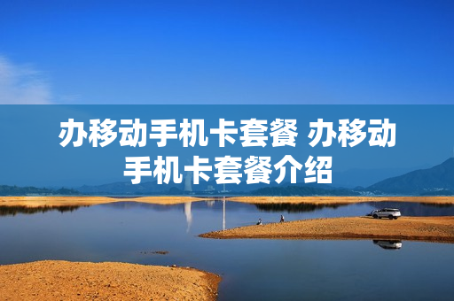 办移动手机卡套餐 办移动手机卡套餐介绍