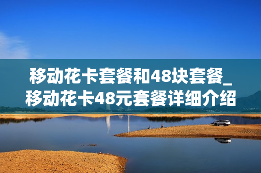 移动花卡套餐和48块套餐_移动花卡48元套餐详细介绍定向流量