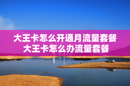 大王卡怎么开通月流量套餐 大王卡怎么办流量套餐