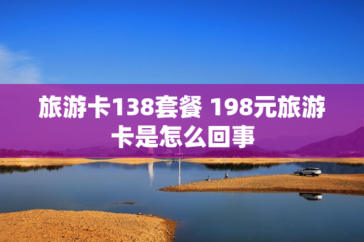 旅游卡138套餐 198元旅游卡是怎么回事