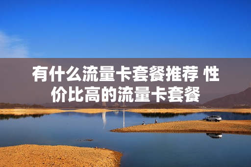 有什么流量卡套餐推荐 性价比高的流量卡套餐