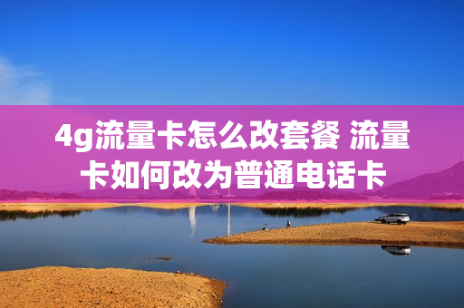 4g流量卡怎么改套餐 流量卡如何改为普通电话卡