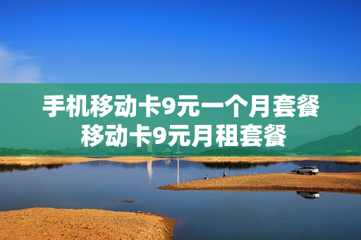 手机移动卡9元一个月套餐 移动卡9元月租套餐