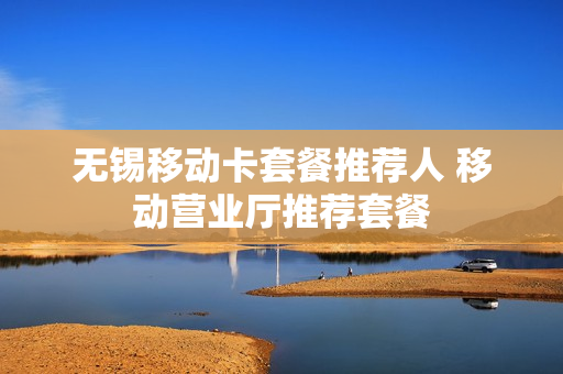 无锡移动卡套餐推荐人 移动营业厅推荐套餐