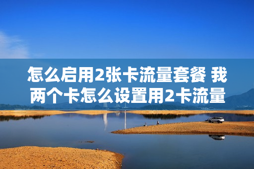 怎么启用2张卡流量套餐 我两个卡怎么设置用2卡流量