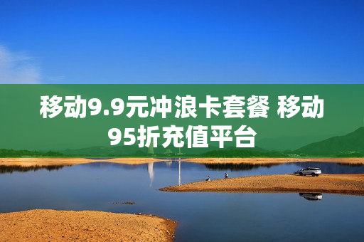 移动9.9元冲浪卡套餐 移动95折充值平台