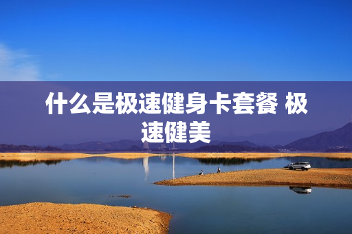 什么是极速健身卡套餐 极速健美