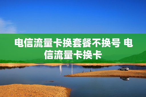 电信流量卡换套餐不换号 电信流量卡换卡