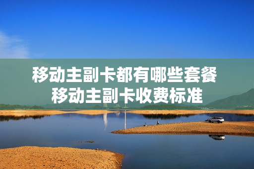移动主副卡都有哪些套餐 移动主副卡收费标准