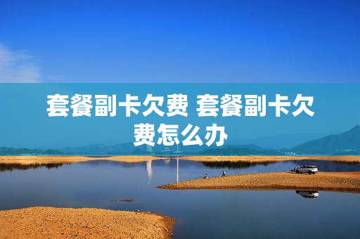 套餐副卡欠费 套餐副卡欠费怎么办