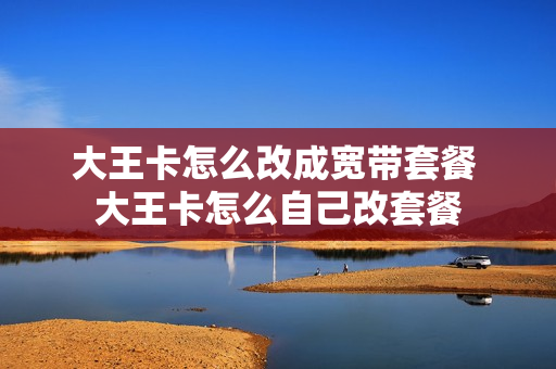 大王卡怎么改成宽带套餐 大王卡怎么自己改套餐