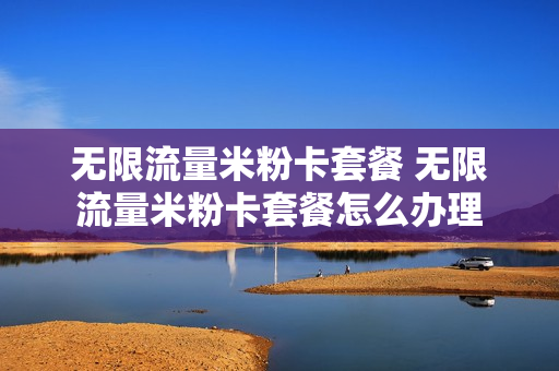 无限流量米粉卡套餐 无限流量米粉卡套餐怎么办理