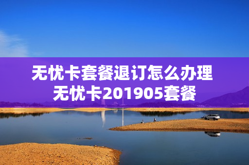无忧卡套餐退订怎么办理 无忧卡201905套餐
