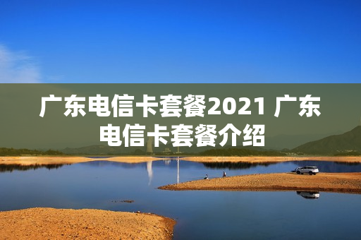 广东电信卡套餐2021 广东电信卡套餐介绍