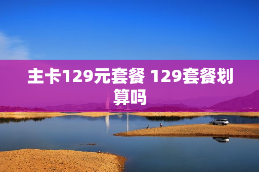 主卡129元套餐 129套餐划算吗