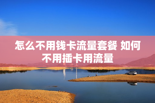 怎么不用钱卡流量套餐 如何不用插卡用流量