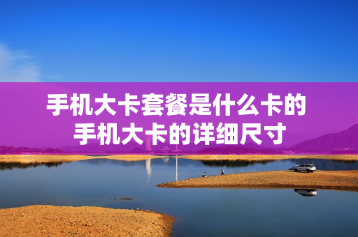手机大卡套餐是什么卡的 手机大卡的详细尺寸