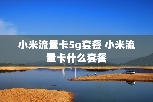 小米流量卡5g套餐 小米流量卡什么套餐