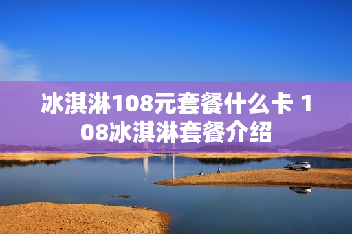 冰淇淋108元套餐什么卡 108冰淇淋套餐介绍