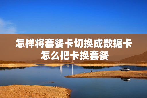 怎样将套餐卡切换成数据卡 怎么把卡换套餐
