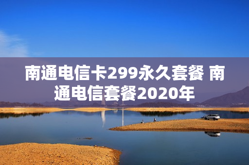 南通电信卡299永久套餐 南通电信套餐2020年