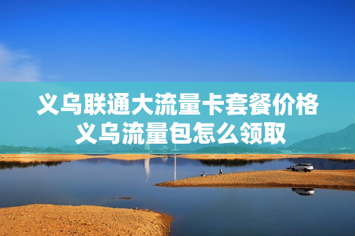 义乌联通大流量卡套餐价格 义乌流量包怎么领取
