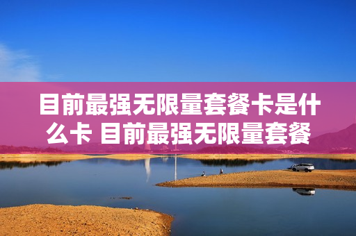 目前最强无限量套餐卡是什么卡 目前最强无限量套餐卡是什么卡啊