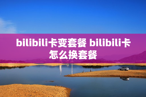 bilibili卡变套餐 bilibili卡怎么换套餐