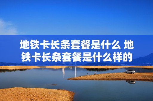 地铁卡长条套餐是什么 地铁卡长条套餐是什么样的
