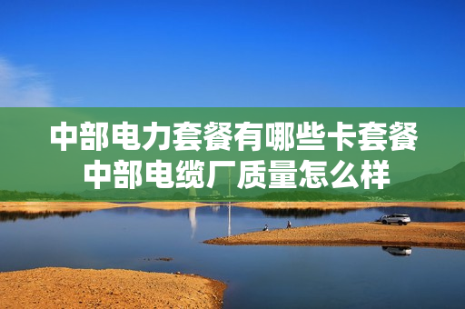 中部电力套餐有哪些卡套餐 中部电缆厂质量怎么样