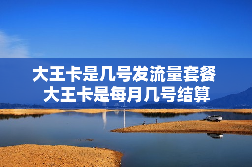 大王卡是几号发流量套餐 大王卡是每月几号结算