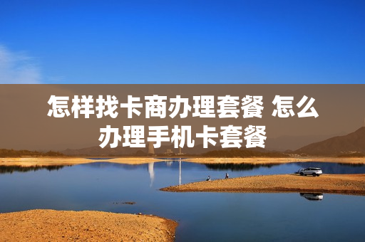 怎样找卡商办理套餐 怎么办理手机卡套餐