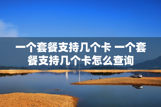 一个套餐支持几个卡 一个套餐支持几个卡怎么查询