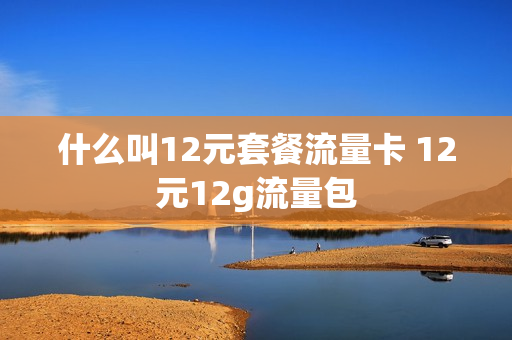 什么叫12元套餐流量卡 12元12g流量包