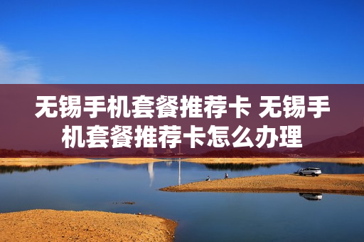 无锡手机套餐推荐卡 无锡手机套餐推荐卡怎么办理